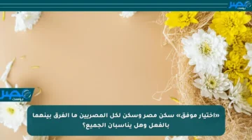 «اختيار موفق» سكن مصر وسكن لكل المصريين ما الفرق بينهما بالفعل وهل يناسبان الجميع؟
